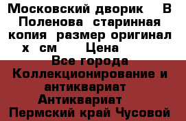 “Московский дворик“ - В.Поленова- старинная копия, размер оригинал 80х65см. ! › Цена ­ 9 500 - Все города Коллекционирование и антиквариат » Антиквариат   . Пермский край,Чусовой г.